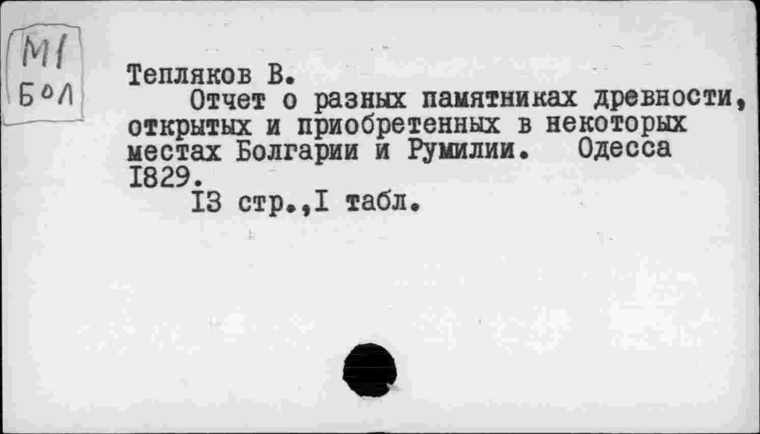 ﻿Тепляков
Отчет о разных памятниках древности открытых и приобретенных в некоторых местах Болгарии и Румилии. Одесса 1829.
13 стр.,1 табл.